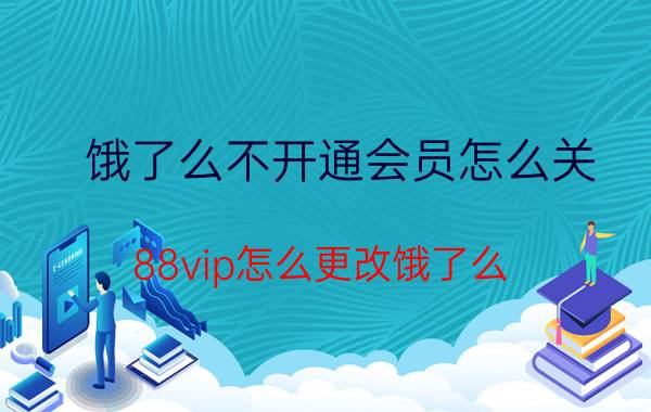 饿了么不开通会员怎么关 88vip怎么更改饿了么？